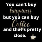 You can't buy Happiness but you can buy coffee and that's pretty close